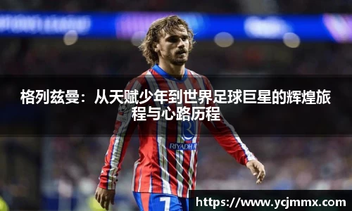 格列兹曼：从天赋少年到世界足球巨星的辉煌旅程与心路历程
