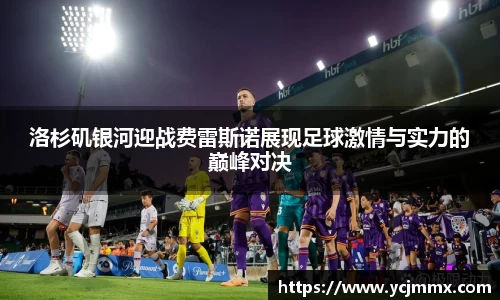 洛杉矶银河迎战费雷斯诺展现足球激情与实力的巅峰对决
