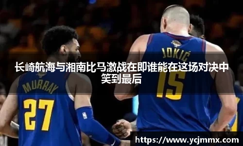 长崎航海与湘南比马激战在即谁能在这场对决中笑到最后