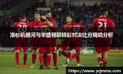 洛杉矶银河与华盛顿联精彩对决比分揭晓分析