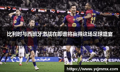 比利时与西班牙激战在即谁将赢得这场足球盛宴