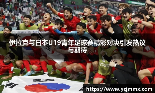伊拉克与日本U19青年足球赛精彩对决引发热议与期待