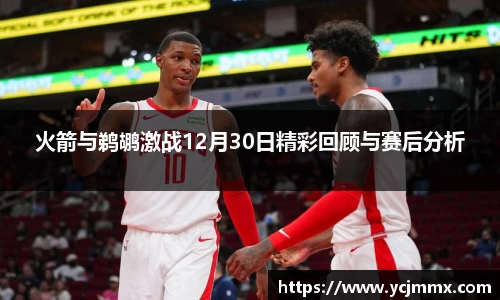 火箭与鹈鹕激战12月30日精彩回顾与赛后分析