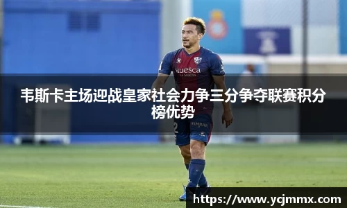 韦斯卡主场迎战皇家社会力争三分争夺联赛积分榜优势