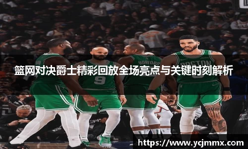 篮网对决爵士精彩回放全场亮点与关键时刻解析