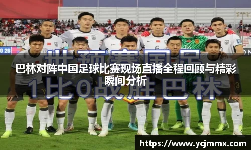 巴林对阵中国足球比赛现场直播全程回顾与精彩瞬间分析