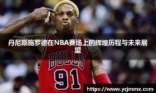 丹尼斯施罗德在NBA赛场上的辉煌历程与未来展望