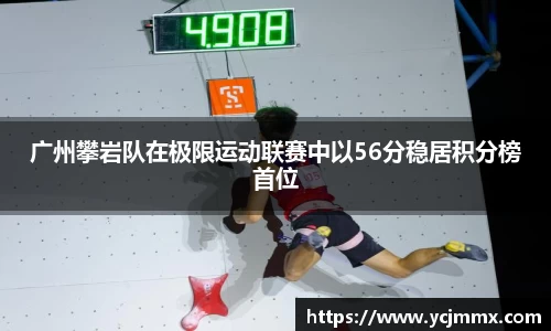 广州攀岩队在极限运动联赛中以56分稳居积分榜首位