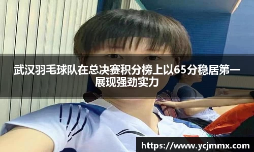 武汉羽毛球队在总决赛积分榜上以65分稳居第一展现强劲实力